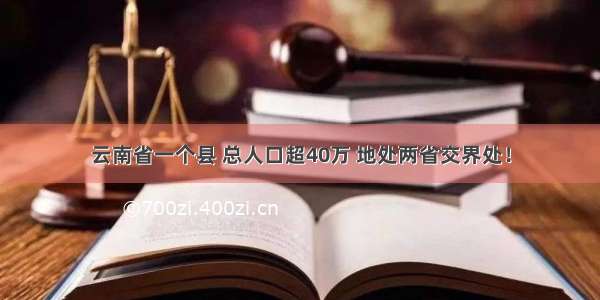 云南省一个县 总人口超40万 地处两省交界处！