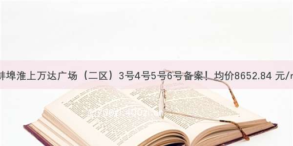 蚌埠淮上万达广场（二区）3号4号5号6号备案！均价8652.84 元/㎡