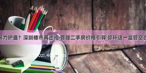 抱团涨价？暴力护盘？深圳楼市再出招 首提二手房价格引导 弥补这一监管空白 看四大解读