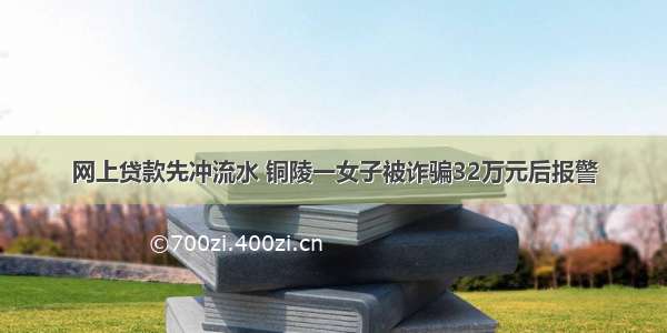 网上贷款先冲流水 铜陵一女子被诈骗32万元后报警