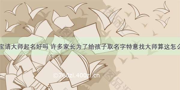 宝宝请大师起名好吗 许多家长为了给孩子取名字特意找大师算这怎么看