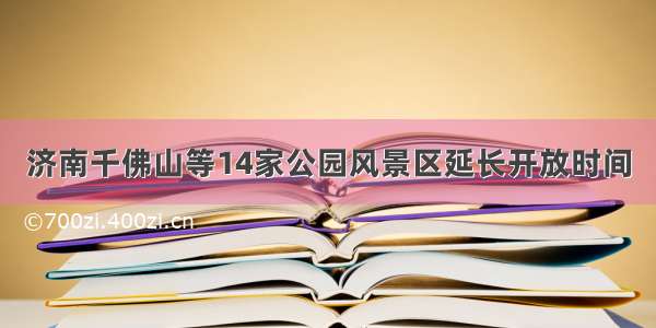 济南千佛山等14家公园风景区延长开放时间