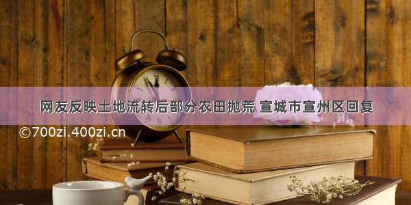 网友反映土地流转后部分农田抛荒 宣城市宣州区回复