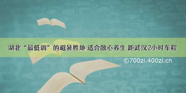 湖北“最低调”的避暑胜地 适合散心养生 距武汉2小时车程