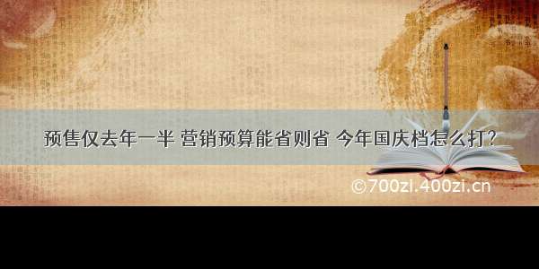 预售仅去年一半 营销预算能省则省 今年国庆档怎么打？