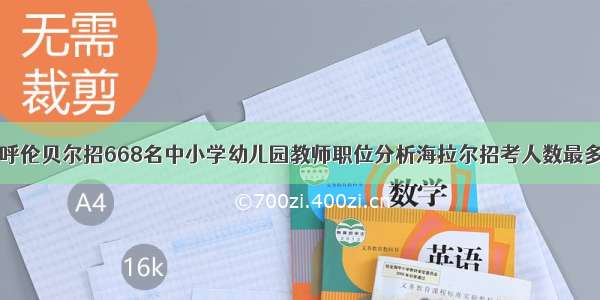 呼伦贝尔招668名中小学幼儿园教师职位分析海拉尔招考人数最多