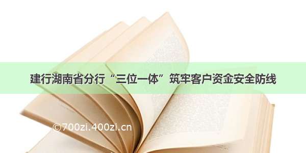 建行湖南省分行“三位一体”筑牢客户资金安全防线