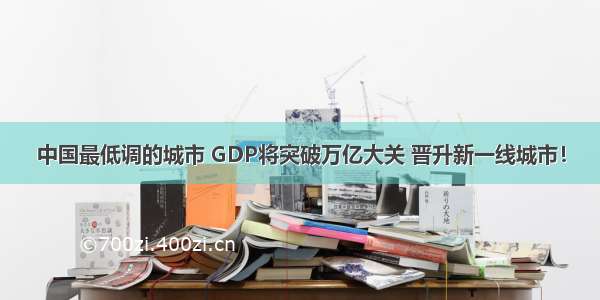 中国最低调的城市 GDP将突破万亿大关 晋升新一线城市！