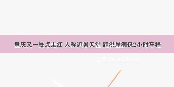 重庆又一景点走红 人称避暑天堂 距洪崖洞仅2小时车程