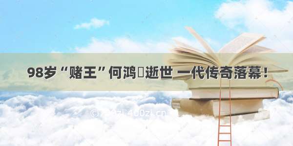 98岁“赌王”何鸿燊逝世 一代传奇落幕！