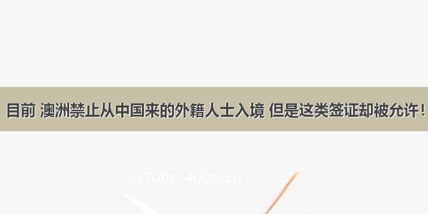 目前 澳洲禁止从中国来的外籍人士入境 但是这类签证却被允许！