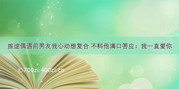 旅途偶遇前男友我心动想复合 不料他满口答应：我一直爱你