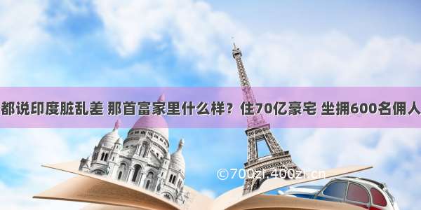 都说印度脏乱差 那首富家里什么样？住70亿豪宅 坐拥600名佣人