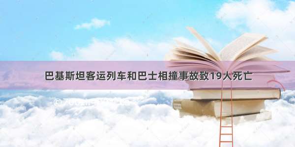 巴基斯坦客运列车和巴士相撞事故致19人死亡