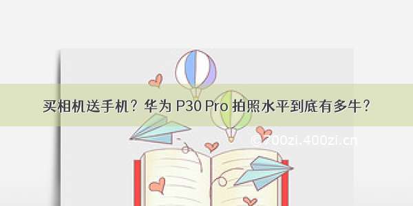 买相机送手机？华为 P30 Pro 拍照水平到底有多牛？