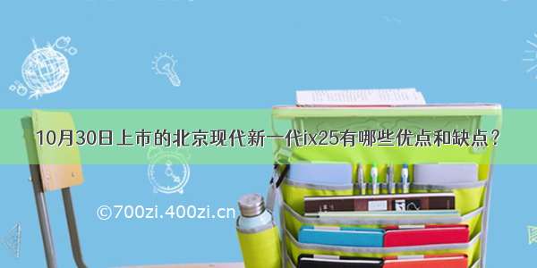 10月30日上市的北京现代新一代ix25有哪些优点和缺点？