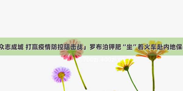 「众志成城 打赢疫情防控阻击战」罗布泊钾肥“坐”着火车赴内地保春耕