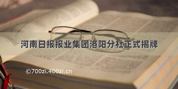 河南日报报业集团洛阳分社正式揭牌