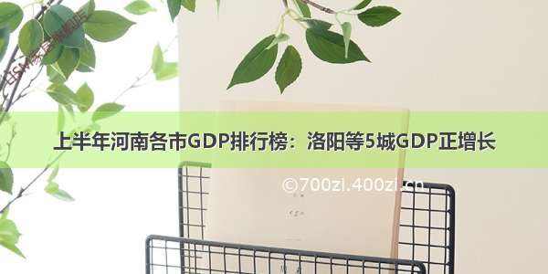 上半年河南各市GDP排行榜：洛阳等5城GDP正增长