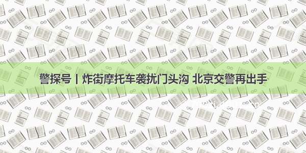 警探号丨炸街摩托车袭扰门头沟 北京交警再出手