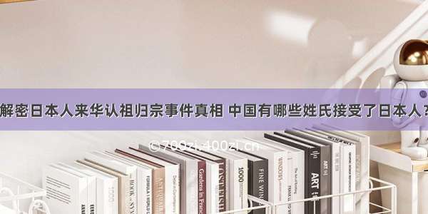 解密日本人来华认祖归宗事件真相 中国有哪些姓氏接受了日本人？