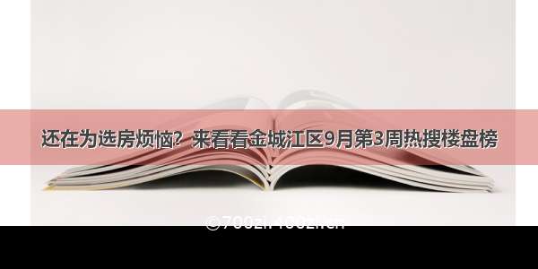 还在为选房烦恼？来看看金城江区9月第3周热搜楼盘榜