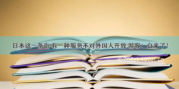 日本这一条街 有一种服务不对外国人开放 游客：白来了！