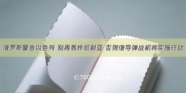 俄罗斯警告以色列 别再轰炸叙利亚 否则俄导弹战机将实施行动