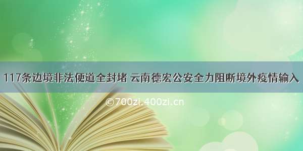 117条边境非法便道全封堵 云南德宏公安全力阻断境外疫情输入