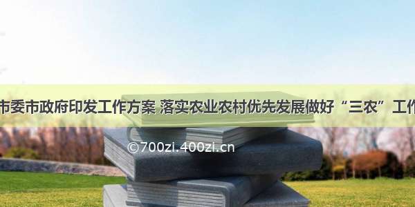 市委市政府印发工作方案 落实农业农村优先发展做好“三农”工作