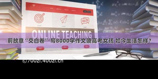 前故意“交白卷” 写8000字作文喷高考女孩 如今生活怎样？