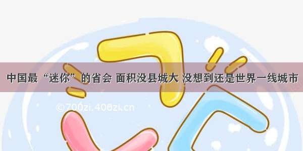 中国最“迷你”的省会 面积没县城大 没想到还是世界一线城市