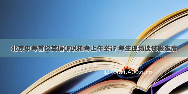北京中考首次英语听说机考上午举行 考生现场谈试题难度