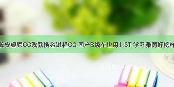 长安睿骋CC改款换名锐程CC 国产B级车也用1.5T 学习雅阁好榜样