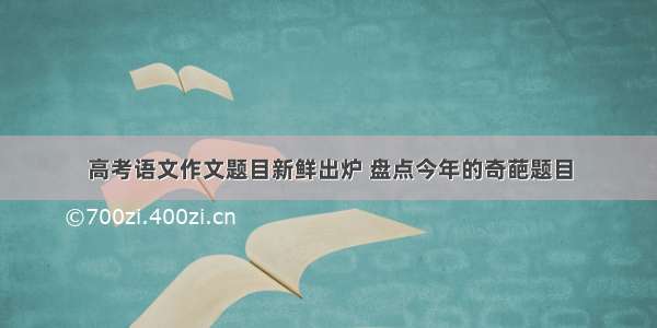 高考语文作文题目新鲜出炉 盘点今年的奇葩题目