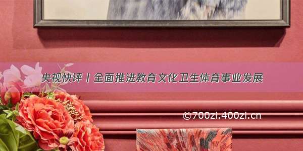 央视快评丨全面推进教育文化卫生体育事业发展