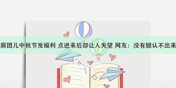 腐团儿中秋节发福利 点进来后却让人失望 网友：没有腿认不出来