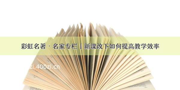 彩虹名著·名家专栏丨新课改下如何提高教学效率