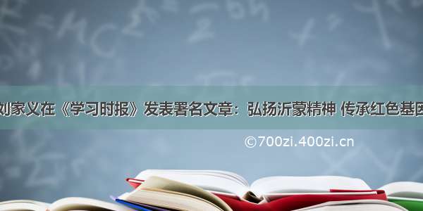 刘家义在《学习时报》发表署名文章：弘扬沂蒙精神 传承红色基因