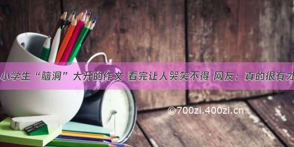 小学生“脑洞”大开的作文 看完让人哭笑不得 网友：真的很有才