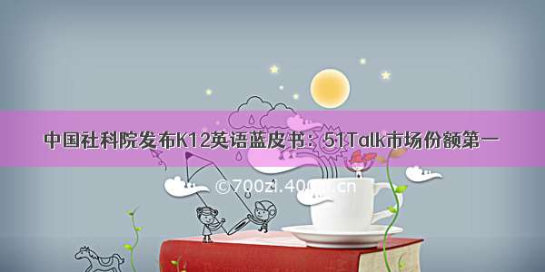 中国社科院发布K12英语蓝皮书：51Talk市场份额第一