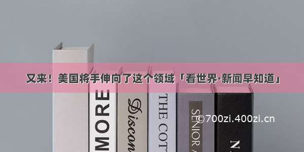 又来！美国将手伸向了这个领域「看世界·新闻早知道」