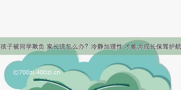 孩子被同学欺负 家长该怎么办？冷静加理性 才能为成长保驾护航