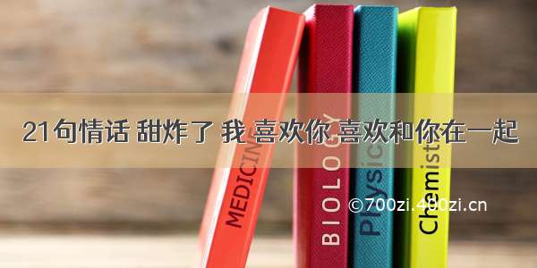 21句情话 甜炸了 我 喜欢你 喜欢和你在一起