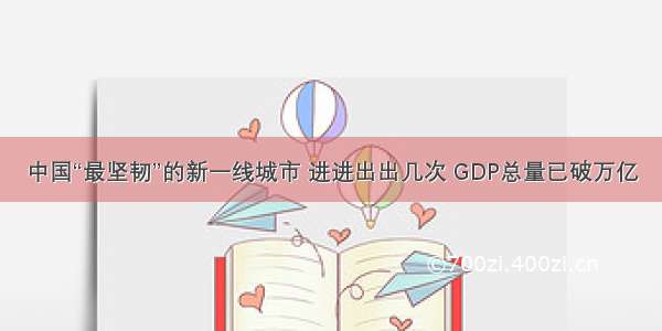 中国“最坚韧”的新一线城市 进进出出几次 GDP总量已破万亿