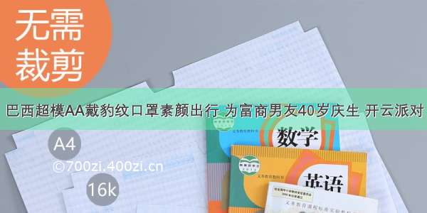 巴西超模AA戴豹纹口罩素颜出行 为富商男友40岁庆生 开云派对