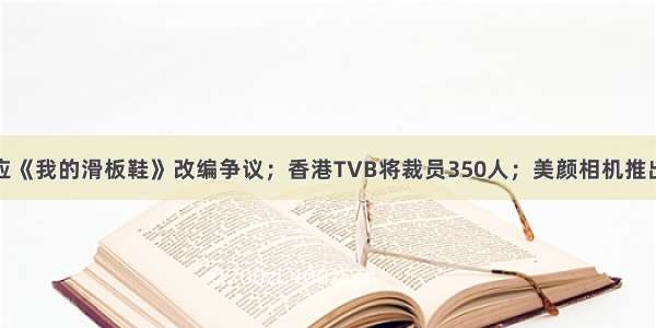 华晨宇回应《我的滑板鞋》改编争议；香港TVB将裁员350人；美颜相机推出原生模式