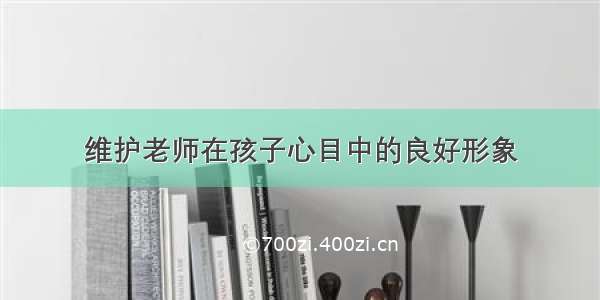 维护老师在孩子心目中的良好形象