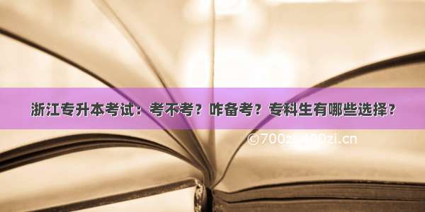 浙江专升本考试：考不考？咋备考？专科生有哪些选择？