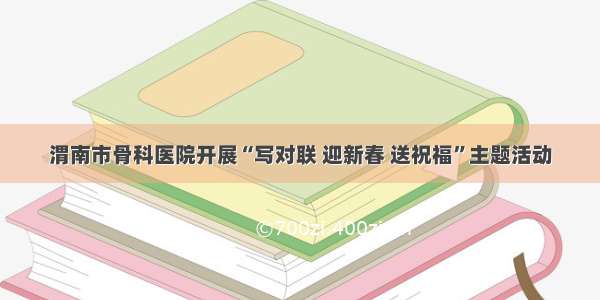 渭南市骨科医院开展“写对联 迎新春 送祝福”主题活动